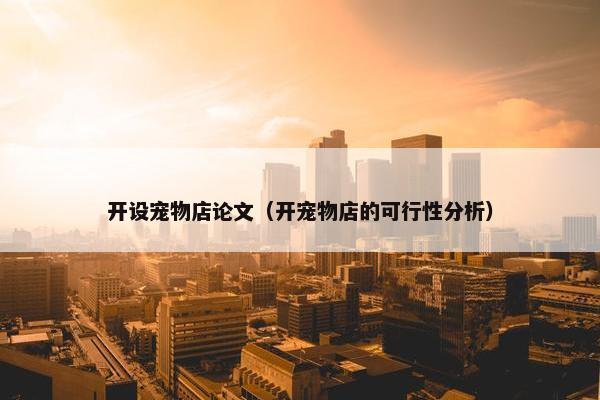 开设宠物店论文（开宠物店的可行性分析）