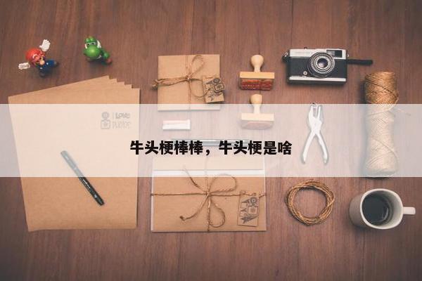 牛头梗棒棒,牛头梗是啥