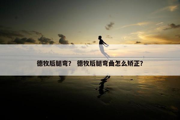 德牧后腿弯? 德牧后腿弯曲怎么矫正?