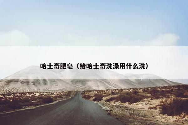 哈士奇肥皂（给哈士奇洗澡用什么洗）