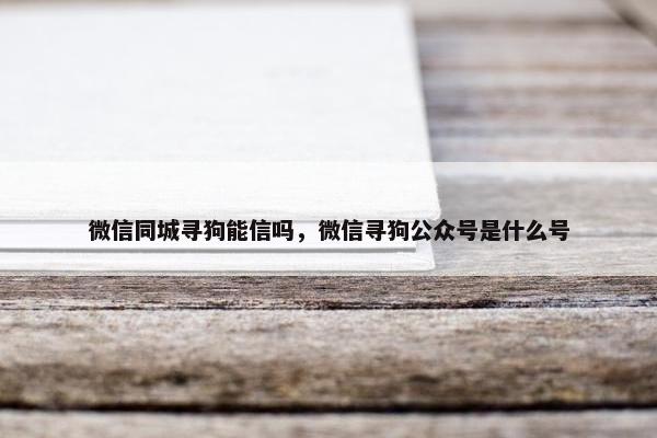 微信同城寻狗能信吗，微信寻狗公众号是什么号