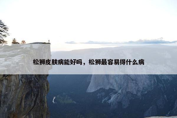 松狮皮肤病能好吗，松狮最容易得什么病