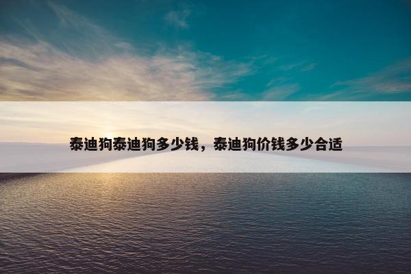 泰迪狗泰迪狗多少钱，泰迪狗价钱多少合适