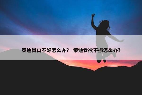 泰迪胃口不好怎么办？ 泰迪食欲不振怎么办？