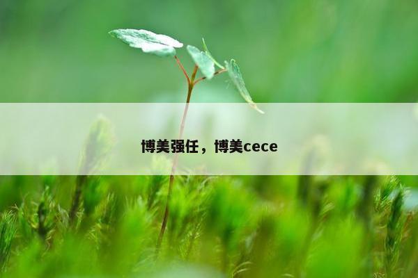 博美强任，博美cece