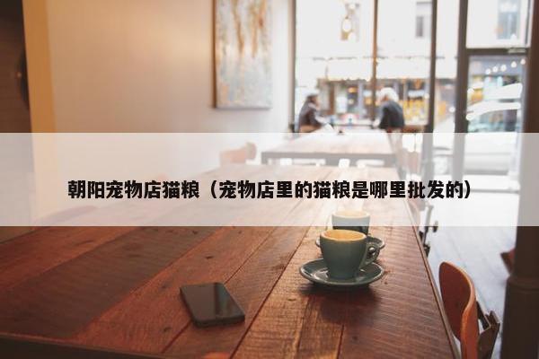 朝阳宠物店猫粮（宠物店里的猫粮是哪里批发的）