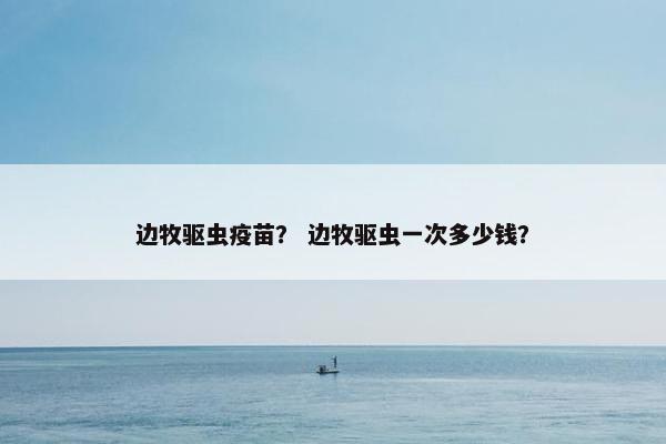 边牧驱虫疫苗？ 边牧驱虫一次多少钱？