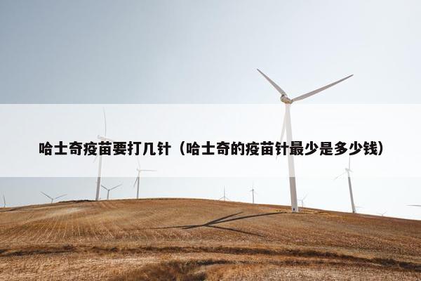 哈士奇疫苗要打几针（哈士奇的疫苗针最少是多少钱）