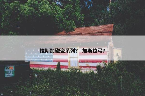 拉斯加碰瓷系列？ 加斯拉弓？