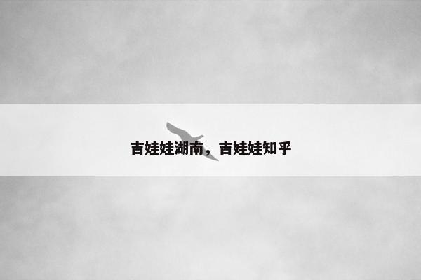 吉娃娃湖南,吉娃娃知乎 吉娃娃湖南,吉娃娃知乎