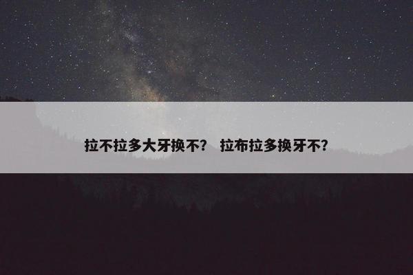 拉不拉多大牙换不？ 拉布拉多换牙不？