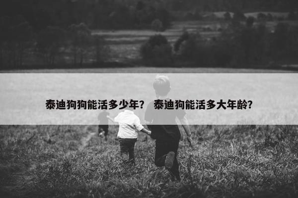 泰迪狗狗能活多少年？ 泰迪狗能活多大年龄？