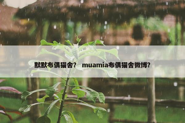 默默布偶猫舍？ muamia布偶猫舍微博？