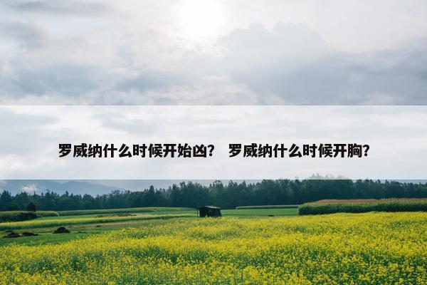 罗威纳什么时候开始凶？ 罗威纳什么时候开胸？