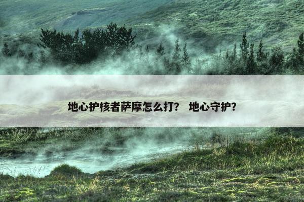 地心护核者萨摩怎么打？ 地心守护？