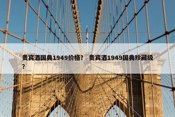 贵宾酒国典1949价格？ 贵宾酒1949国典珍藏级？