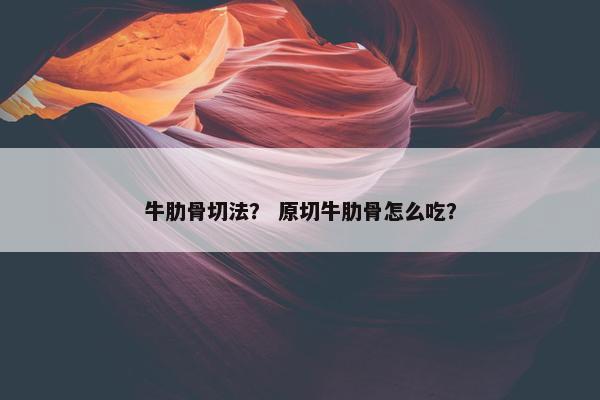 牛肋骨切法？ 原切牛肋骨怎么吃？