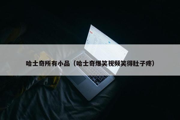 哈士奇所有小品（哈士奇爆笑视频笑得肚子疼）