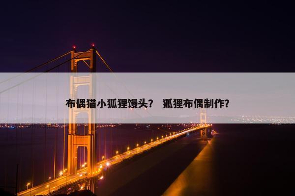 布偶猫小狐狸馒头？ 狐狸布偶制作？