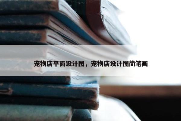 宠物店平面设计图，宠物店设计图简笔画
