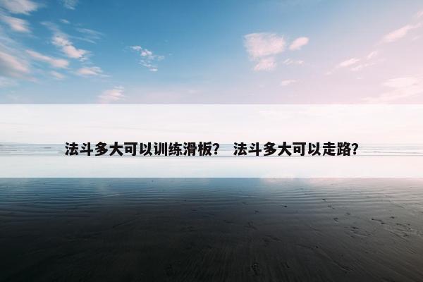 法斗多大可以训练滑板？ 法斗多大可以走路？