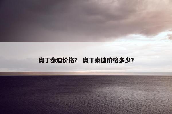 奥丁泰迪价格？ 奥丁泰迪价格多少？