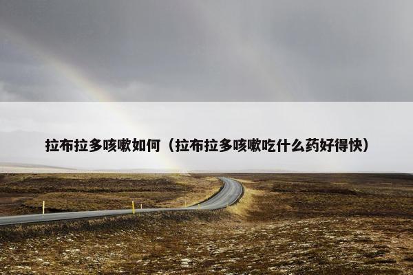 拉布拉多咳嗽如何（拉布拉多咳嗽吃什么药好得快）