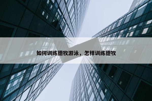 如何训练德牧游泳，怎样训练德牧