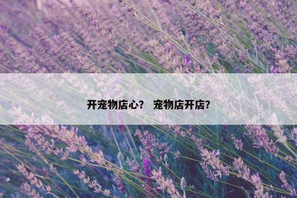 开宠物店心？ 宠物店开店？