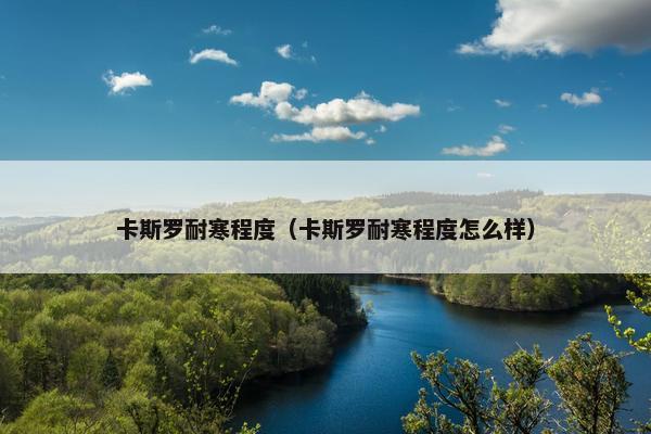 卡斯罗耐寒程度（卡斯罗耐寒程度怎么样）