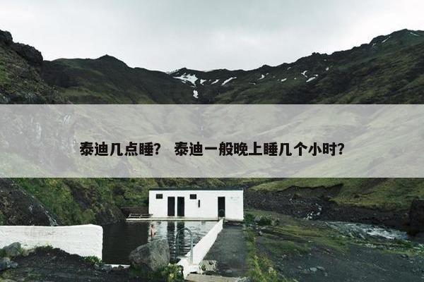 泰迪几点睡？ 泰迪一般晚上睡几个小时？