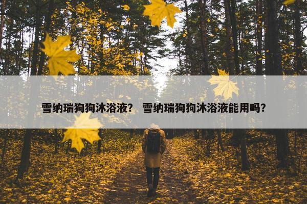 雪纳瑞狗狗沐浴液？ 雪纳瑞狗狗沐浴液能用吗？