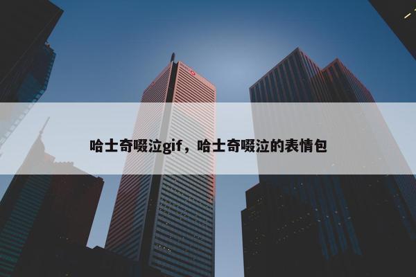 哈士奇啜泣gif，哈士奇啜泣的表情包