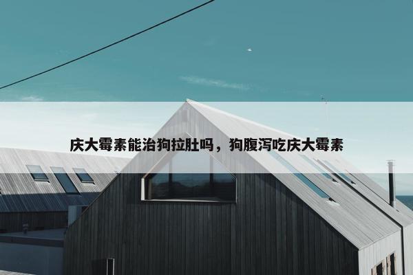 庆大霉素能治狗拉肚吗，狗腹泻吃庆大霉素
