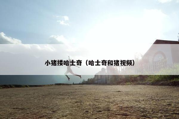 小猪搂哈士奇（哈士奇和猪视频）