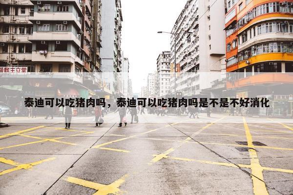 泰迪可以吃猪肉吗，泰迪可以吃猪肉吗是不是不好消化