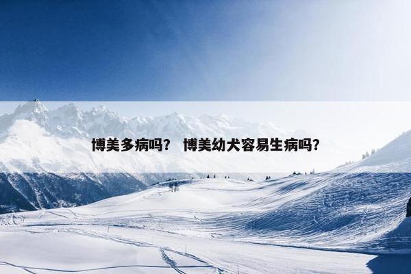 博美多病吗？ 博美幼犬容易生病吗？
