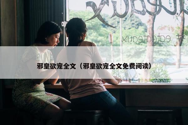 邪皇欲宠全文（邪皇欲宠全文免费阅读）