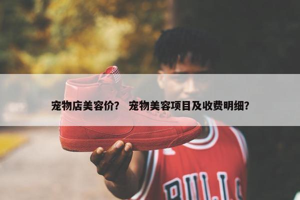 宠物店美容价？ 宠物美容项目及收费明细？