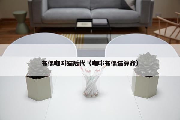 布偶咖啡猫后代（咖啡布偶猫算命）