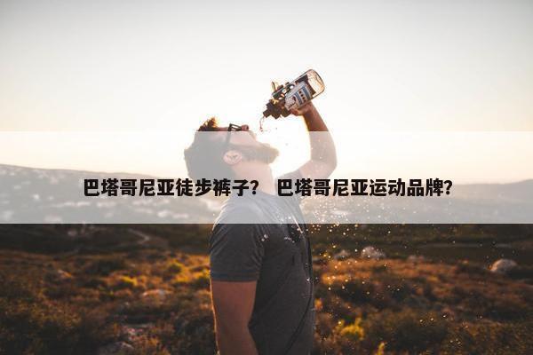 巴塔哥尼亚徒步裤子？ 巴塔哥尼亚运动品牌？