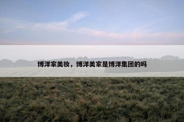 博洋家美妆，博洋美家是博洋集团的吗