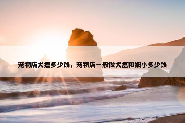 宠物店犬瘟多少钱，宠物店一般做犬瘟和细小多少钱
