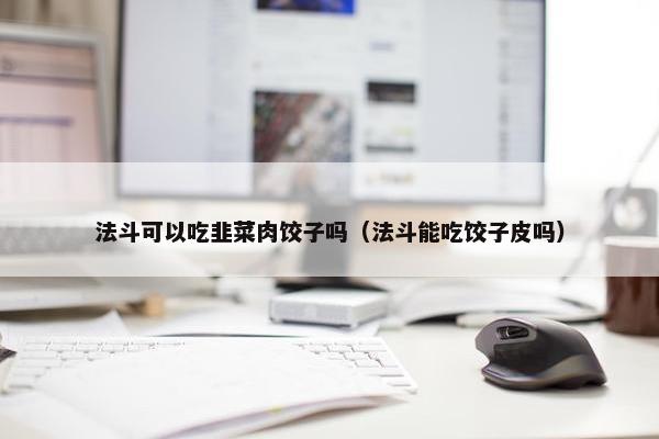 法斗可以吃韭菜肉饺子吗（法斗能吃饺子皮吗）