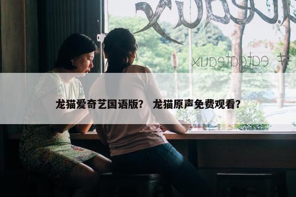龙猫爱奇艺国语版？ 龙猫原声免费观看？