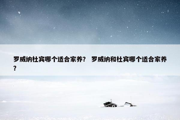 罗威纳杜宾哪个适合家养？ 罗威纳和杜宾哪个适合家养？