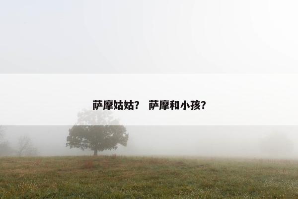萨摩姑姑？ 萨摩和小孩？