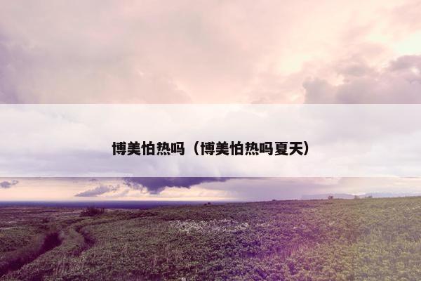 博美怕热吗（博美怕热吗夏天）