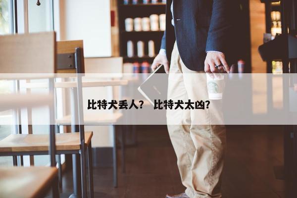 比特犬丢人？ 比特犬太凶？