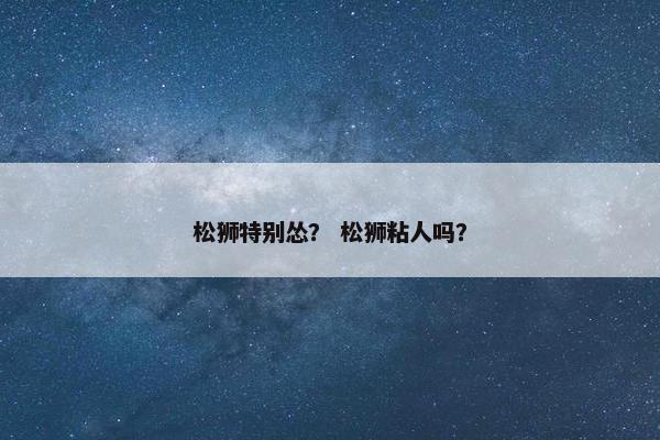 松狮特别怂？ 松狮粘人吗？